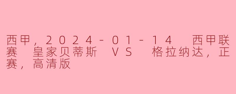 西甲，2024-01-14 西甲联赛 皇家贝蒂斯 VS 格拉纳达，正赛，高清版